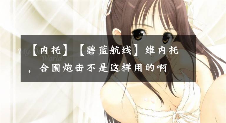 【内托】【碧蓝航线】维内托，合围炮击不是这样用的啊