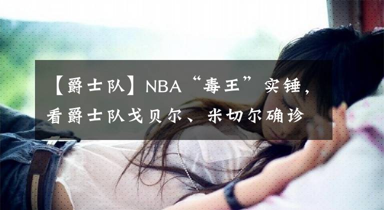 【爵士队】NBA“毒王”实锤，看爵士队戈贝尔、米切尔确诊后哪些球员会感染