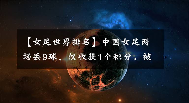 【女足世界排名】中国女足两场丢9球，仅收获1个积分。被世界排名第104位的球队打爆