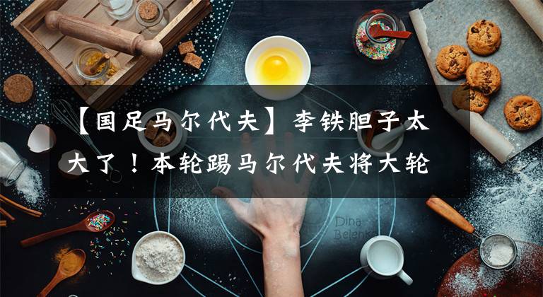 【国足马尔代夫】李铁胆子太大了！本轮踢马尔代夫将大轮换，只留武磊一名主力