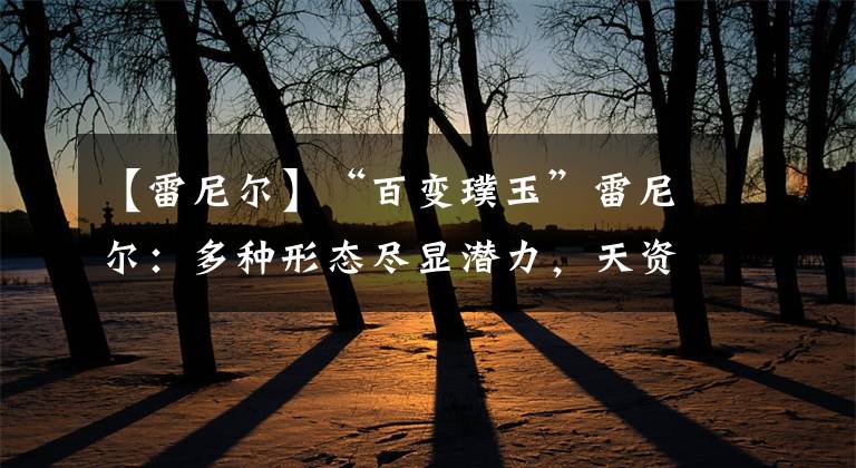 【雷尼尔】“百变璞玉”雷尼尔：多种形态尽显潜力，天资卓越但需找准定位