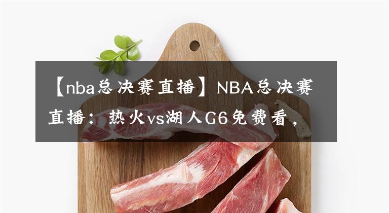 【nba总决赛直播】NBA总决赛直播：热火vs湖人G6免费看，湖人本场夺冠，不解释