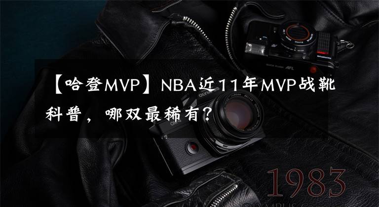 【哈登MVP】NBA近11年MVP战靴科普，哪双最稀有？
