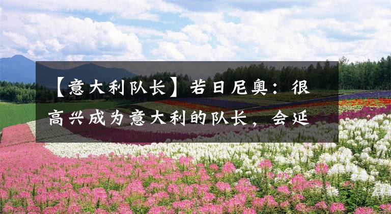 【意大利队长】若日尼奥：很高兴成为意大利的队长，会延续37场不败的场次