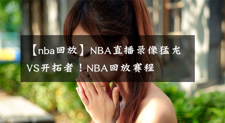 【nba回放】NBA直播录像猛龙VS开拓者！NBA回放赛程