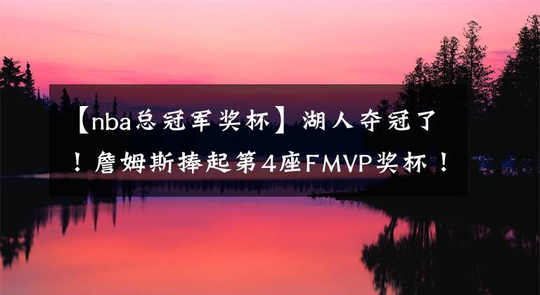 【nba总冠军奖杯】湖人夺冠了！詹姆斯捧起第4座FMVP奖杯！