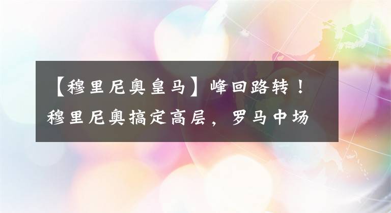 【穆里尼奥皇马】峰回路转！穆里尼奥搞定高层，罗马中场留队，签皇马弃儿！