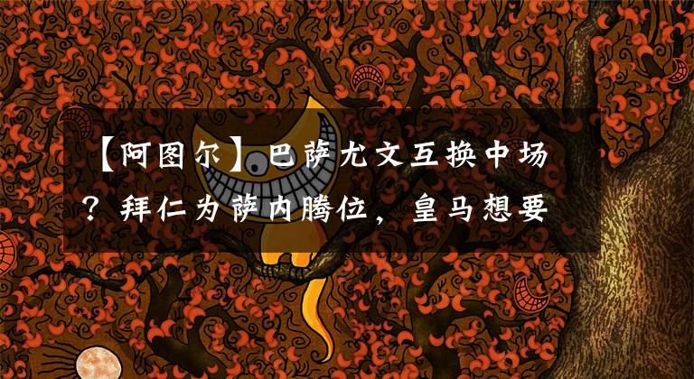 【阿图尔】巴萨尤文互换中场？拜仁为萨内腾位，皇马想要拜仁边锋替代贝尔？