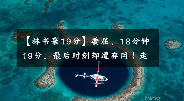 【林书豪19分】委屈，18分钟19分，最后时刻却遭弃用！走吧林书豪，老鹰不适合你