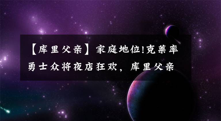 【库里父亲】家庭地位!克莱率勇士众将夜店狂欢，库里父亲节在家带娃跪地擦地板