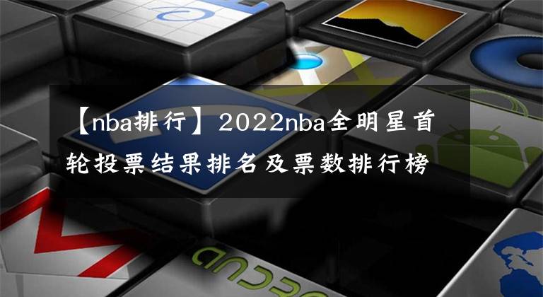 【nba排行】2022nba全明星首轮投票结果排名及票数排行榜，附全明星投票入口