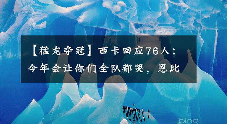 【猛龙夺冠】西卡回应76人：今年会让你们全队都哭，恩比德别指望哈登帮你夺冠