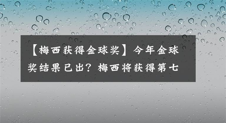 【梅西获得金球奖】今年金球奖结果已出？梅西将获得第七座金球奖？