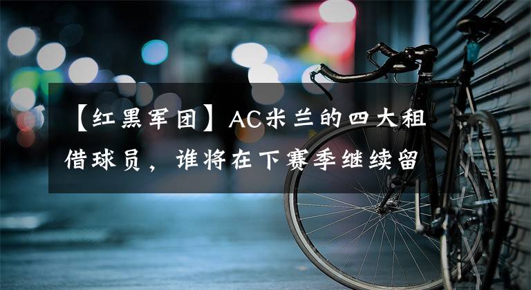 【红黑军团】AC米兰的四大租借球员，谁将在下赛季继续留在红黑军团