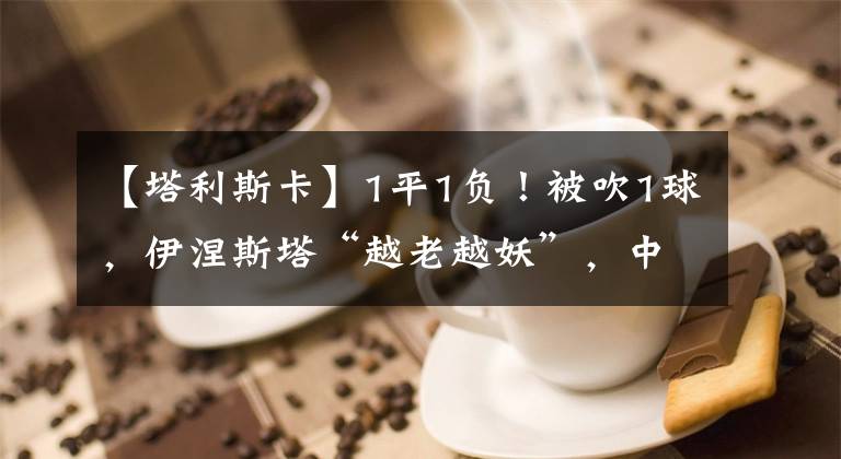 【塔利斯卡】1平1负！被吹1球，伊涅斯塔“越老越妖”，中超亚军亚冠小组出线悬了？