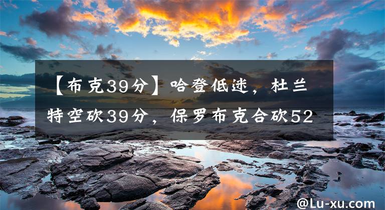 【布克39分】哈登低迷，杜兰特空砍39分，保罗布克合砍52分，太阳破网取16连胜