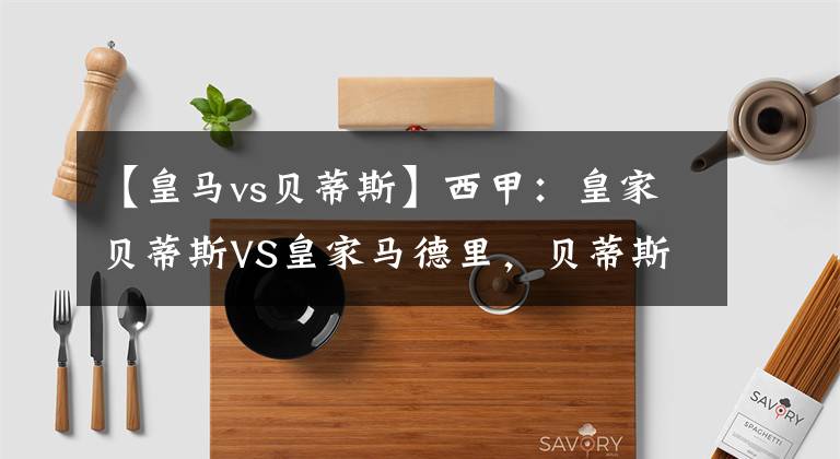 【皇马vs贝蒂斯】西甲：皇家贝蒂斯VS皇家马德里，贝蒂斯主场难当皇马激进打法