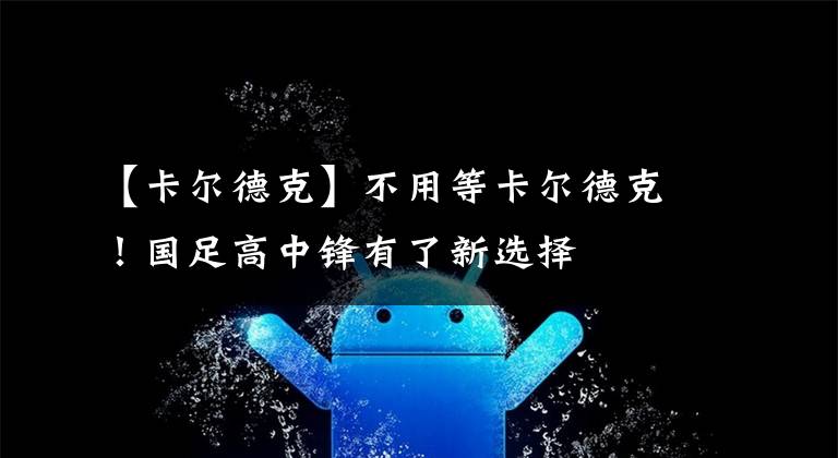 【卡尔德克】不用等卡尔德克！国足高中锋有了新选择
