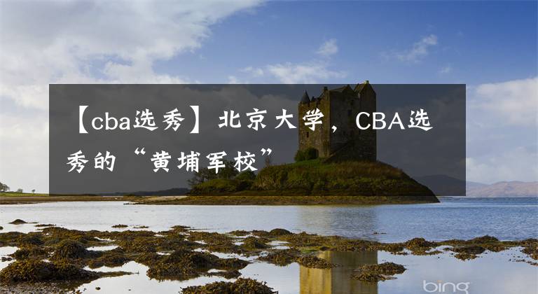 【cba选秀】北京大学，CBA选秀的“黄埔军校”