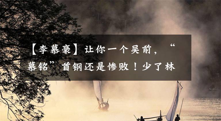 【李慕豪】让你一个吴前，“慕铭”首钢还是惨败！少了林书豪，完全不会进攻了？