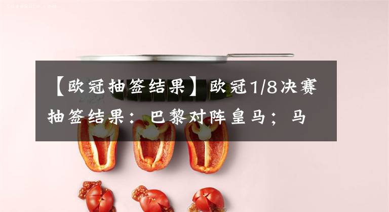 【欧冠抽签结果】欧冠1/8决赛抽签结果：巴黎对阵皇马；马竞遭遇曼联