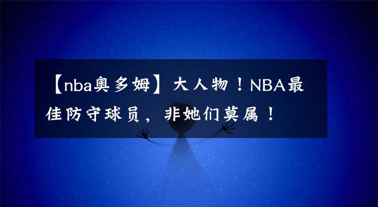 【nba奥多姆】大人物！NBA最佳防守球员，非她们莫属！