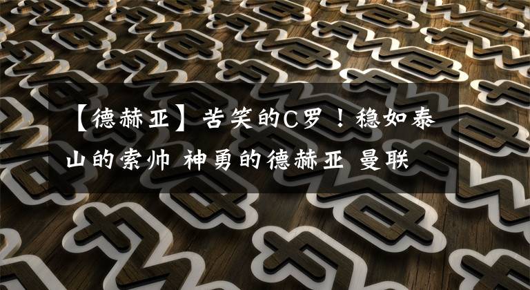 【德赫亚】苦笑的C罗！稳如泰山的索帅 神勇的德赫亚 曼联B费马奎尔怎么了