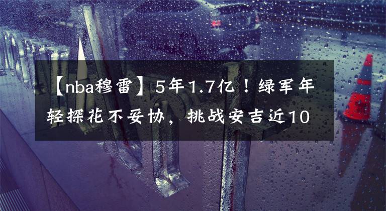 【nba穆雷】5年1.7亿！绿军年轻探花不妥协，挑战安吉近10年的做事风格