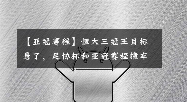【亚冠赛程】恒大三冠王目标悬了，足协杯和亚冠赛程撞车