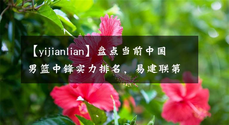【yijianlian】盘点当前中国男篮中锋实力排名，易建联第三，第一名正征战海外