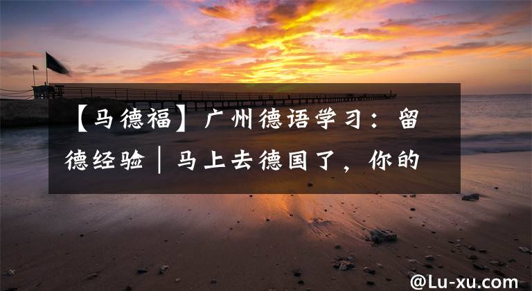 【马德福】广州德语学习：留德经验｜马上去德国了，你的行李箱塞对了吗？