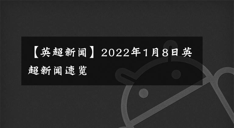 【英超新闻】2022年1月8日英超新闻速览