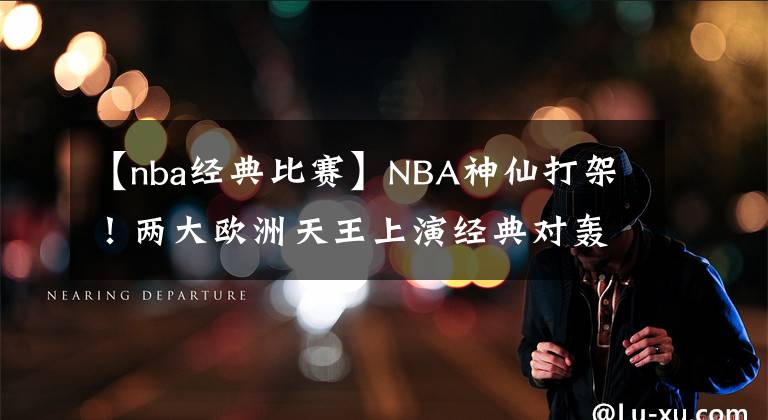 【nba经典比赛】NBA神仙打架！两大欧洲天王上演经典对轰 他俩谁能先捧得MVP奖杯？