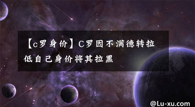 【c罗身价】C罗因不满德转拉低自己身价将其拉黑