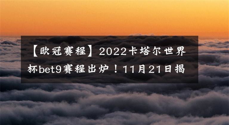 【欧冠赛程】2022卡塔尔世界杯bet9赛程出炉！11月21日揭幕 为期28天