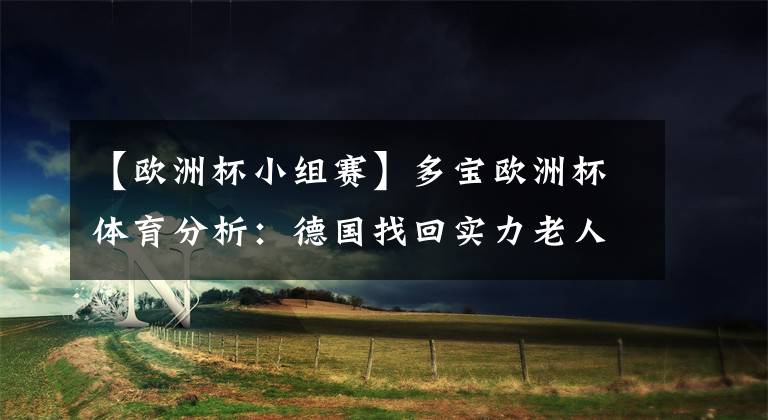 【欧洲杯小组赛】多宝欧洲杯体育分析：德国找回实力老人，但小组赛太过恐怖，怕无力回天