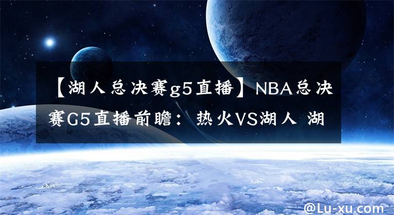 【湖人总决赛g5直播】NBA总决赛G5直播前瞻：热火VS湖人 湖人身穿科比纪念款秋衣出战，锁定总冠军！