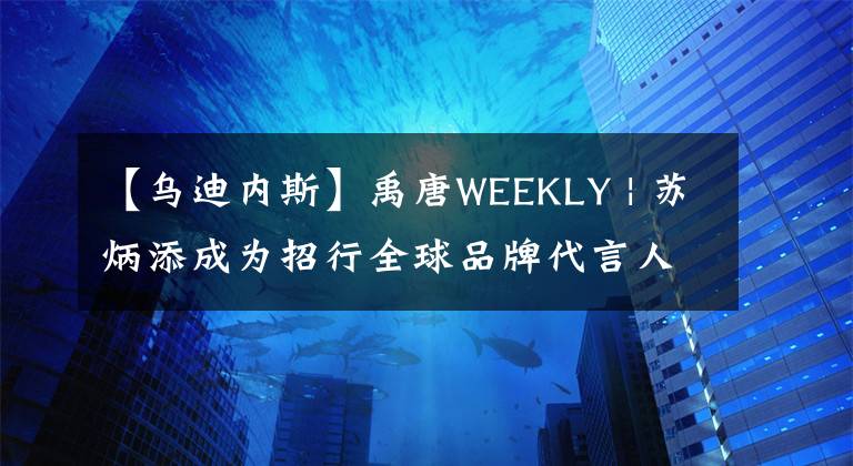 【乌迪内斯】禹唐WEEKLY | 苏炳添成为招行全球品牌代言人；乌迪内斯与Macron续约