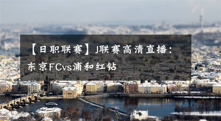 【日职联赛】J联赛高清直播：东京FCvs浦和红钻