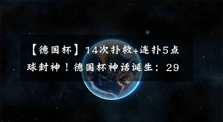 【德国杯】14次扑救+连扑5点球封神！德国杯神话诞生：29岁德国门神缔造传奇