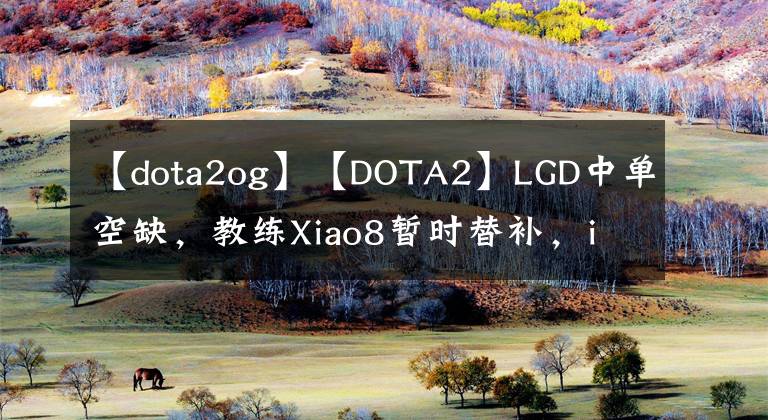 【dota2og】【DOTA2】LGD中单空缺，教练Xiao8暂时替补，iTLW猛奶OG。