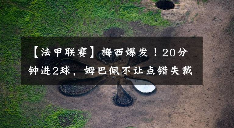【法甲联赛】梅西爆发！20分钟进2球，姆巴佩不让点错失戴帽，球迷吐槽声一片