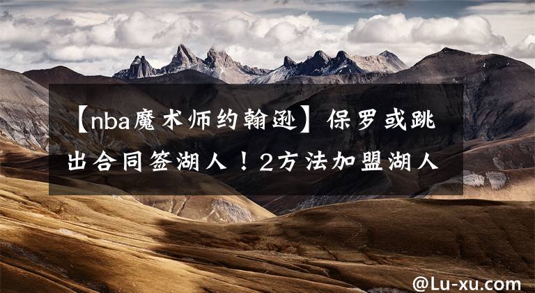 【nba魔术师约翰逊】保罗或跳出合同签湖人！2方法加盟湖人，最低合同1年590万