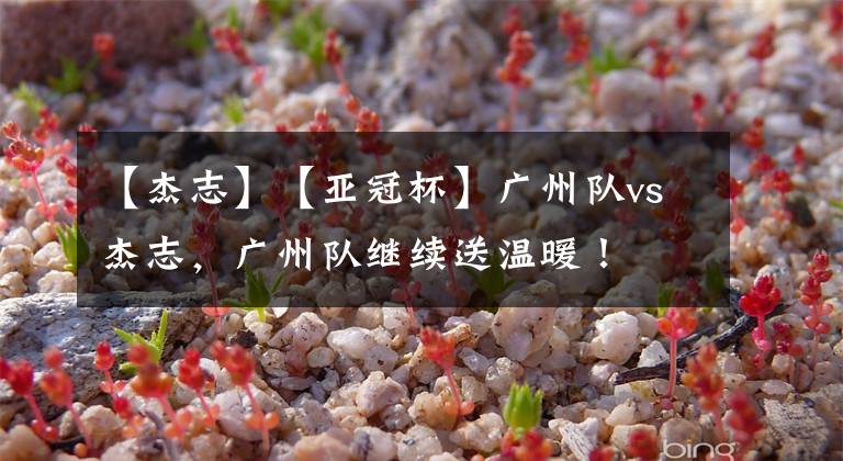 【杰志】【亚冠杯】广州队vs杰志，广州队继续送温暖！