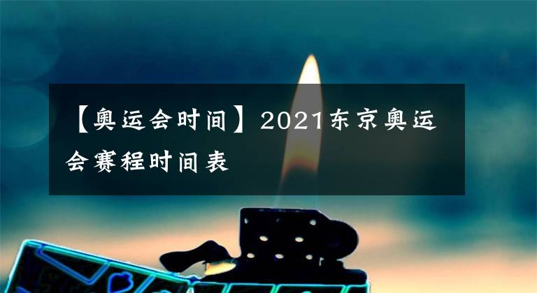 【奥运会时间】2021东京奥运会赛程时间表