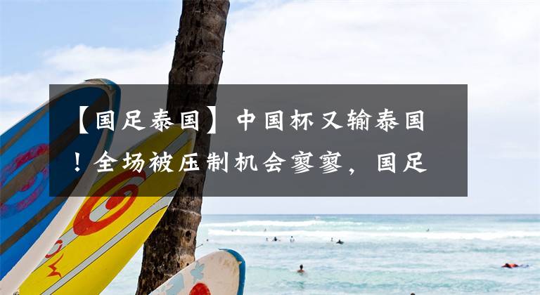 【国足泰国】中国杯又输泰国！全场被压制机会寥寥，国足年轻队员任重道远！