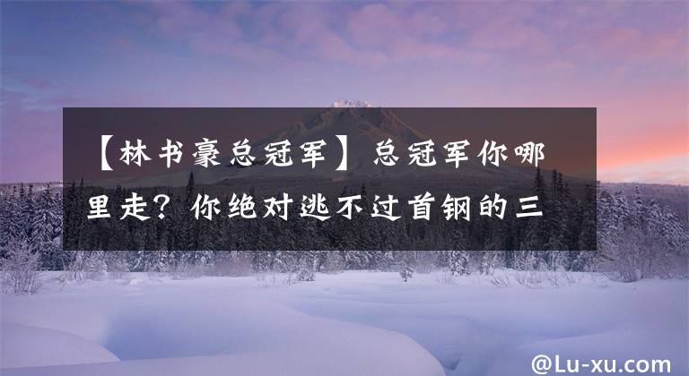 【林书豪总冠军】总冠军你哪里走？你绝对逃不过首钢的三叉戟，这次快到碗里来吧！