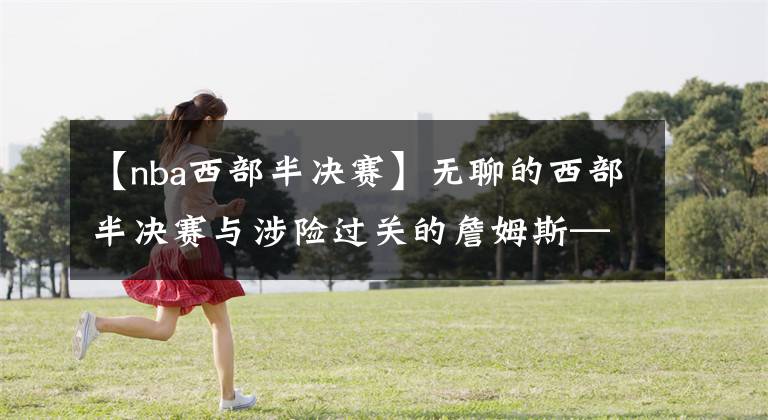 【nba西部半决赛】无聊的西部半决赛与涉险过关的詹姆斯——观球者说