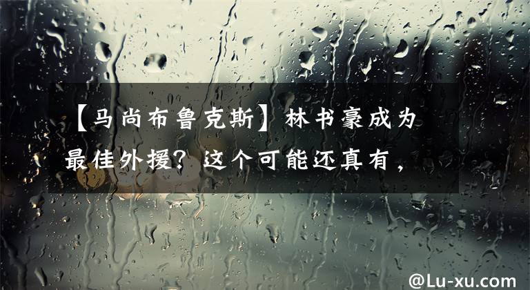 【马尚布鲁克斯】林书豪成为最佳外援？这个可能还真有，就连威姆斯马尚也非对手！