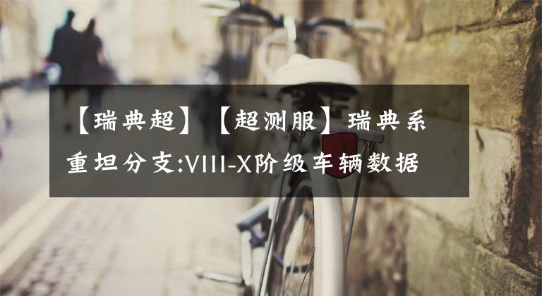 【瑞典超】【超测服】瑞典系重坦分支:VIII-X阶级车辆数据得到调整